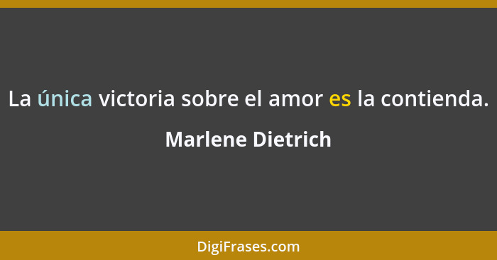 La única victoria sobre el amor es la contienda.... - Marlene Dietrich