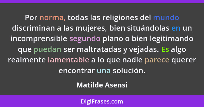 Por norma, todas las religiones del mundo discriminan a las mujeres, bien situándolas en un incomprensible segundo plano o bien legit... - Matilde Asensi