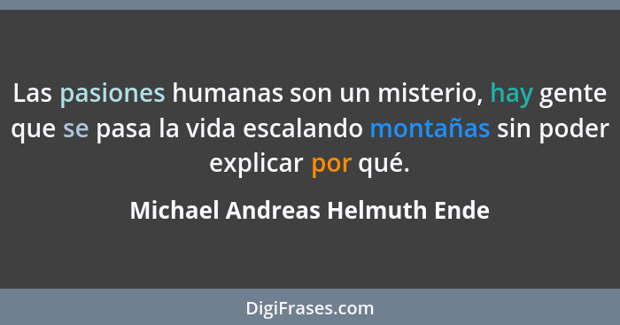 Las pasiones humanas son un misterio, hay gente que se pasa la vida escalando montañas sin poder explicar por qué.... - Michael Andreas Helmuth Ende
