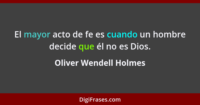 El mayor acto de fe es cuando un hombre decide que él no es Dios.... - Oliver Wendell Holmes