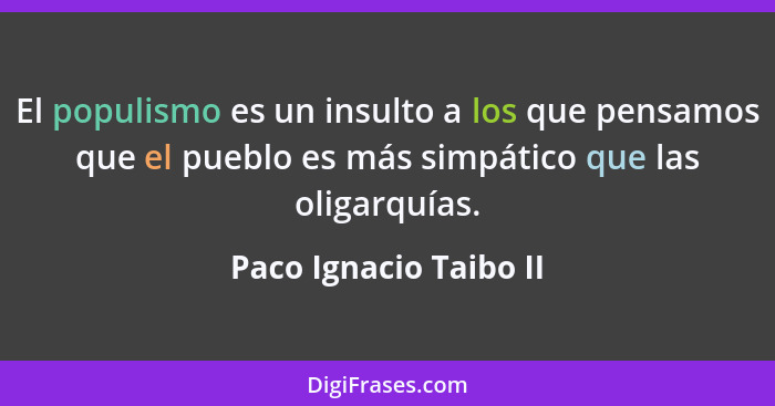 El populismo es un insulto a los que pensamos que el pueblo es más simpático que las oligarquías.... - Paco Ignacio Taibo II