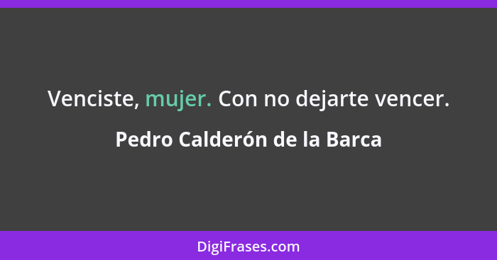 Venciste, mujer. Con no dejarte vencer.... - Pedro Calderón de la Barca