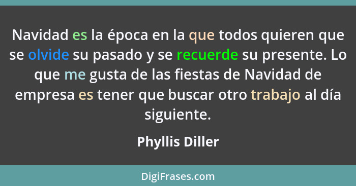 Navidad es la época en la que todos quieren que se olvide su pasado y se recuerde su presente. Lo que me gusta de las fiestas de Navi... - Phyllis Diller