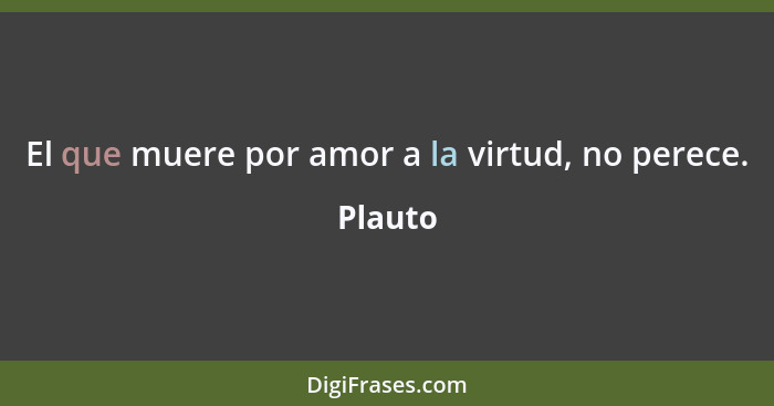 El que muere por amor a la virtud, no perece.... - Plauto