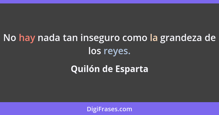 No hay nada tan inseguro como la grandeza de los reyes.... - Quilón de Esparta