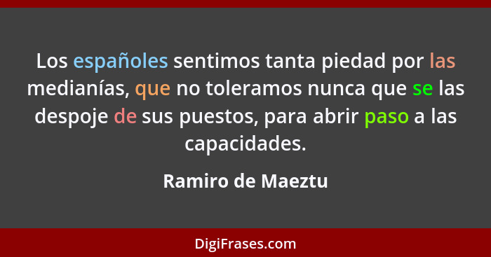 Los españoles sentimos tanta piedad por las medianías, que no toleramos nunca que se las despoje de sus puestos, para abrir paso a... - Ramiro de Maeztu