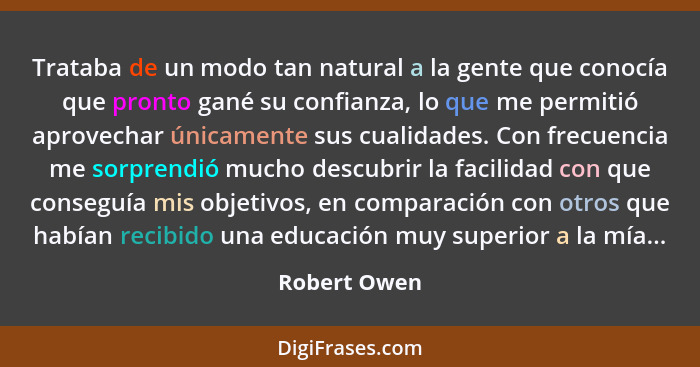 Trataba de un modo tan natural a la gente que conocía que pronto gané su confianza, lo que me permitió aprovechar únicamente sus cualida... - Robert Owen