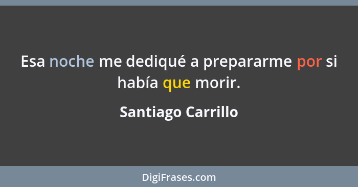Esa noche me dediqué a prepararme por si había que morir.... - Santiago Carrillo