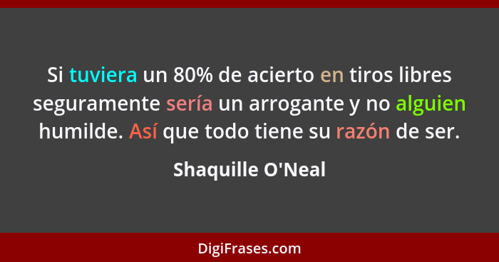 Si tuviera un 80% de acierto en tiros libres seguramente sería un arrogante y no alguien humilde. Así que todo tiene su razón d... - Shaquille O'Neal