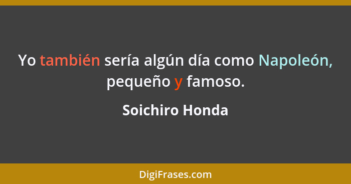 Yo también sería algún día como Napoleón, pequeño y famoso.... - Soichiro Honda