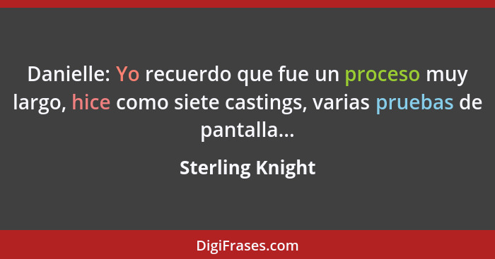 Danielle: Yo recuerdo que fue un proceso muy largo, hice como siete castings, varias pruebas de pantalla...... - Sterling Knight