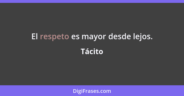 El respeto es mayor desde lejos.... - Tácito