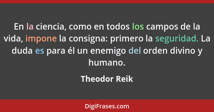 En la ciencia, como en todos los campos de la vida, impone la consigna: primero la seguridad. La duda es para él un enemigo del orden d... - Theodor Reik