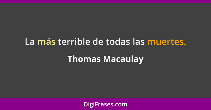 La más terrible de todas las muertes.... - Thomas Macaulay