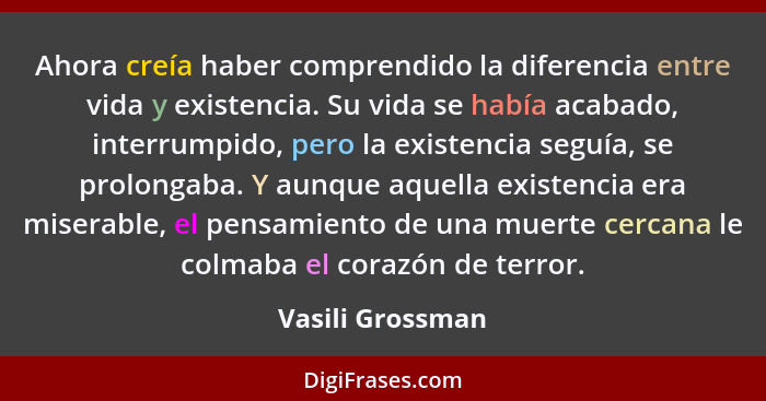 Ahora creía haber comprendido la diferencia entre vida y existencia. Su vida se había acabado, interrumpido, pero la existencia segu... - Vasili Grossman