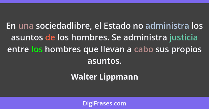 En una sociedadlibre, el Estado no administra los asuntos de los hombres. Se administra justicia entre los hombres que llevan a cabo... - Walter Lippmann