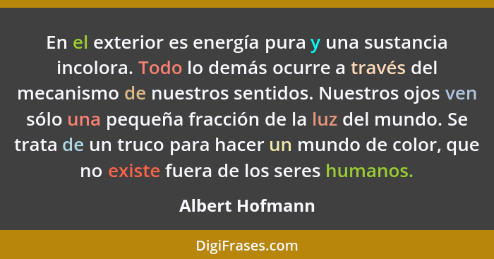 En el exterior es energía pura y una sustancia incolora. Todo lo demás ocurre a través del mecanismo de nuestros sentidos. Nuestros o... - Albert Hofmann