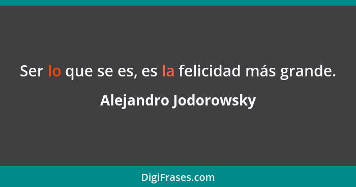 Ser lo que se es, es la felicidad más grande.... - Alejandro Jodorowsky