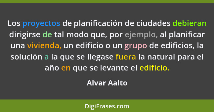 Los proyectos de planificación de ciudades debieran dirigirse de tal modo que, por ejemplo, al planificar una vivienda, un edificio o un... - Alvar Aalto