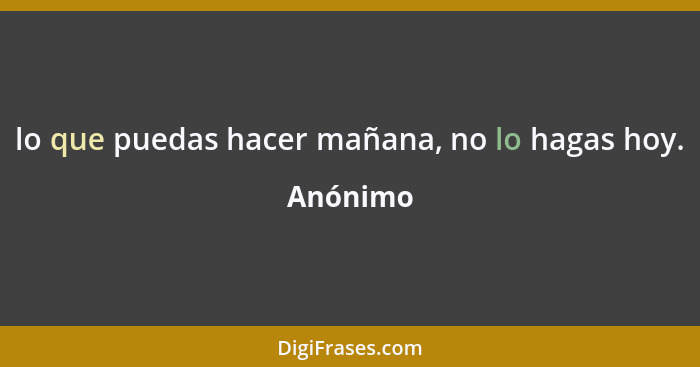 lo que puedas hacer mañana, no lo hagas hoy.... - Anónimo