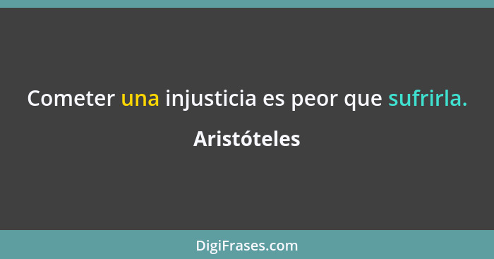 Cometer una injusticia es peor que sufrirla.... - Aristóteles