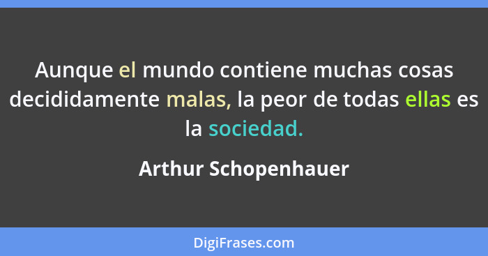Aunque el mundo contiene muchas cosas decididamente malas, la peor de todas ellas es la sociedad.... - Arthur Schopenhauer