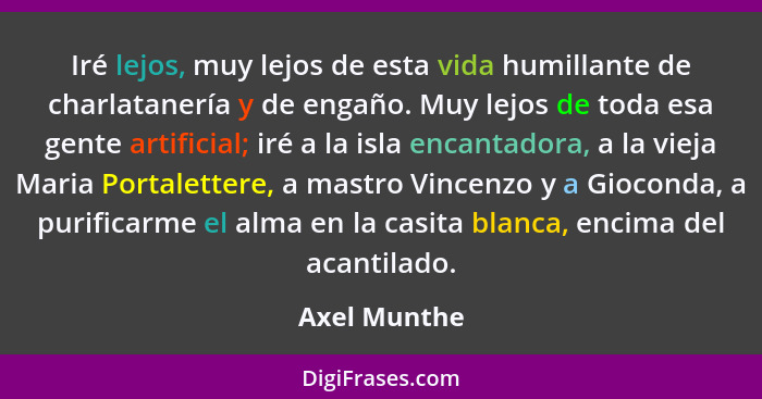 Iré lejos, muy lejos de esta vida humillante de charlatanería y de engaño. Muy lejos de toda esa gente artificial; iré a la isla encanta... - Axel Munthe