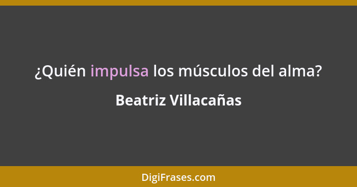 ¿Quién impulsa los músculos del alma?... - Beatriz Villacañas