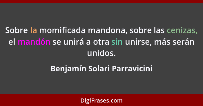 Sobre la momificada mandona, sobre las cenizas, el mandón se unirá a otra sin unirse, más serán unidos.... - Benjamín Solari Parravicini