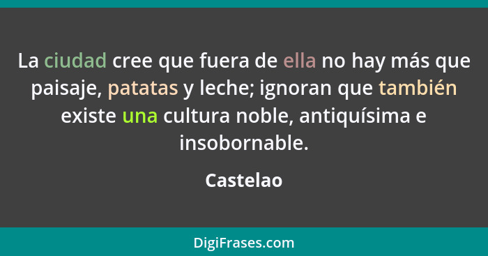 La ciudad cree que fuera de ella no hay más que paisaje, patatas y leche; ignoran que también existe una cultura noble, antiquísima e insob... - Castelao