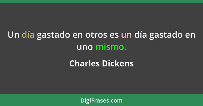 Un día gastado en otros es un día gastado en uno mismo.... - Charles Dickens