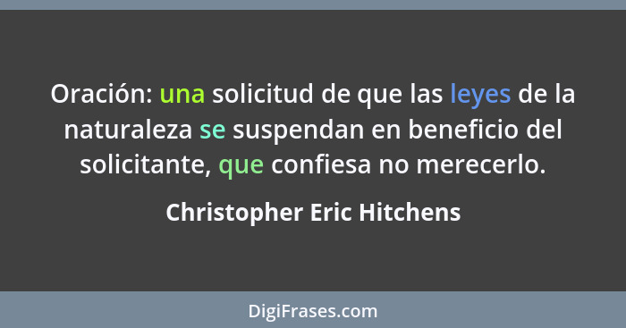 Oración: una solicitud de que las leyes de la naturaleza se suspendan en beneficio del solicitante, que confiesa no merece... - Christopher Eric Hitchens