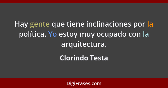 Hay gente que tiene inclinaciones por la política. Yo estoy muy ocupado con la arquitectura.... - Clorindo Testa