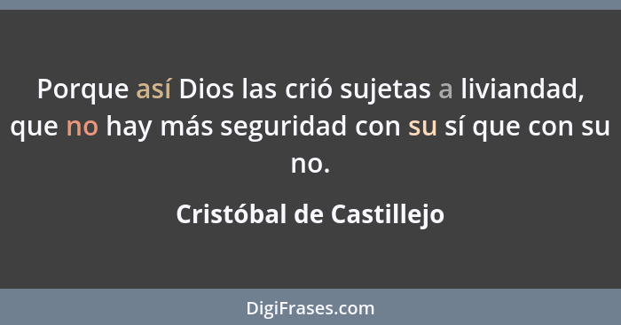 Porque así Dios las crió sujetas a liviandad, que no hay más seguridad con su sí que con su no.... - Cristóbal de Castillejo