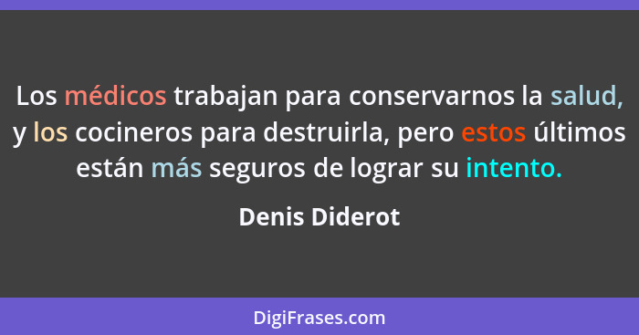 Los médicos trabajan para conservarnos la salud, y los cocineros para destruirla, pero estos últimos están más seguros de lograr su in... - Denis Diderot