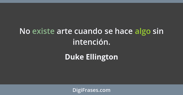 No existe arte cuando se hace algo sin intención.... - Duke Ellington