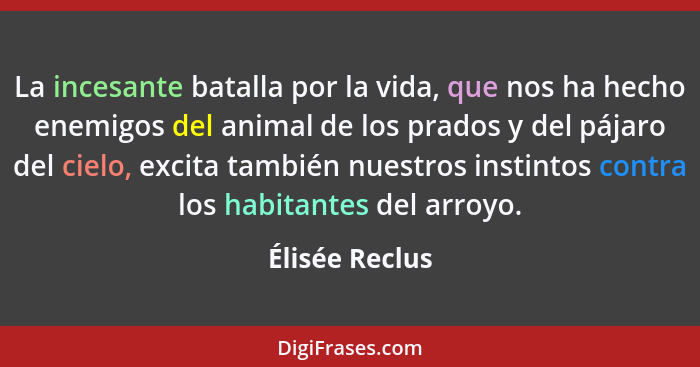 La incesante batalla por la vida, que nos ha hecho enemigos del animal de los prados y del pájaro del cielo, excita también nuestros i... - Élisée Reclus