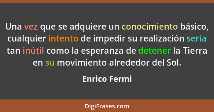 Una vez que se adquiere un conocimiento básico, cualquier intento de impedir su realización sería tan inútil como la esperanza de deten... - Enrico Fermi