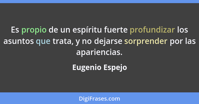 Es propio de un espíritu fuerte profundizar los asuntos que trata, y no dejarse sorprender por las apariencias.... - Eugenio Espejo