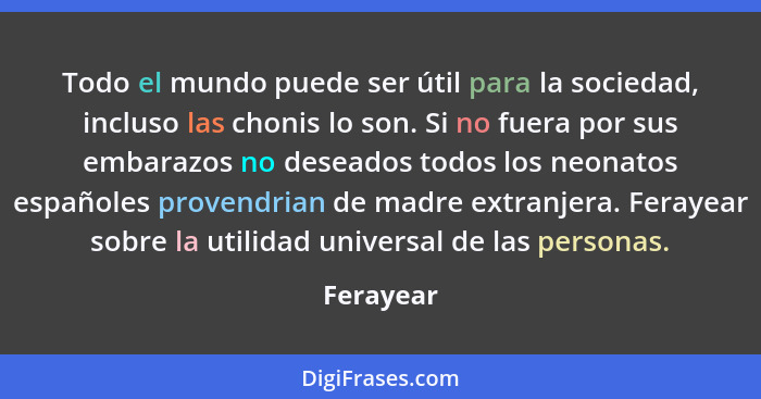 Todo el mundo puede ser útil para la sociedad, incluso las chonis lo son. Si no fuera por sus embarazos no deseados todos los neonatos espa... - Ferayear