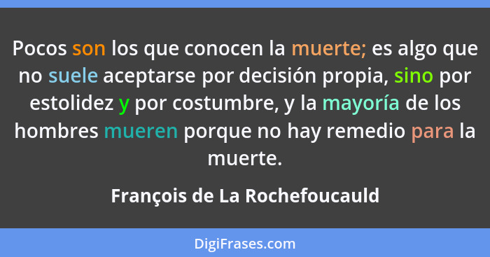 Pocos son los que conocen la muerte; es algo que no suele aceptarse por decisión propia, sino por estolidez y por costu... - François de La Rochefoucauld