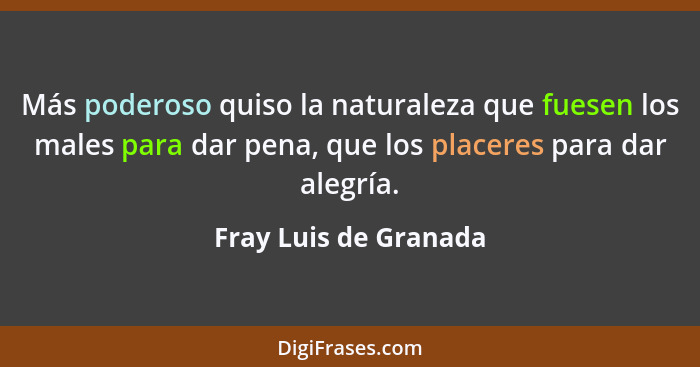 Más poderoso quiso la naturaleza que fuesen los males para dar pena, que los placeres para dar alegría.... - Fray Luis de Granada