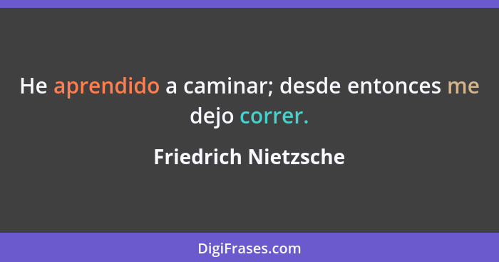 He aprendido a caminar; desde entonces me dejo correr.... - Friedrich Nietzsche