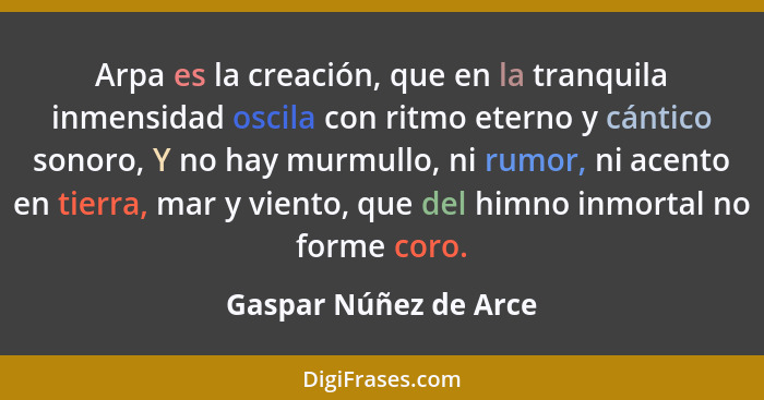 Arpa es la creación, que en la tranquila inmensidad oscila con ritmo eterno y cántico sonoro, Y no hay murmullo, ni rumor, ni a... - Gaspar Núñez de Arce