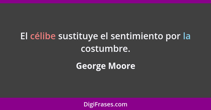 El célibe sustituye el sentimiento por la costumbre.... - George Moore