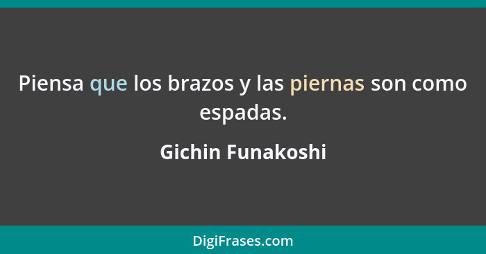 Piensa que los brazos y las piernas son como espadas.... - Gichin Funakoshi