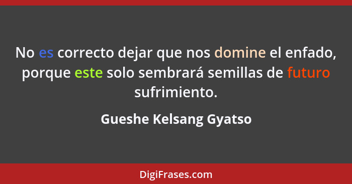 No es correcto dejar que nos domine el enfado, porque este solo sembrará semillas de futuro sufrimiento.... - Gueshe Kelsang Gyatso