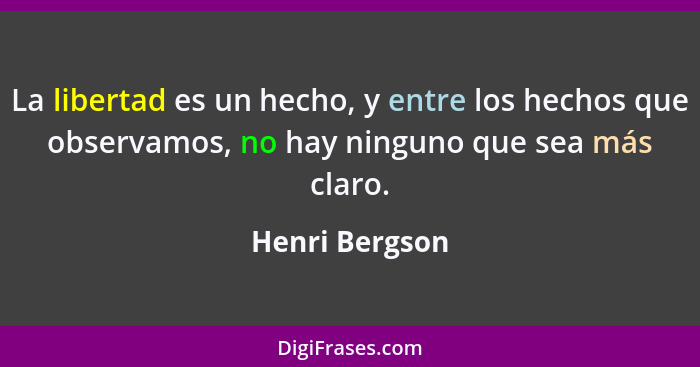 La libertad es un hecho, y entre los hechos que observamos, no hay ninguno que sea más claro.... - Henri Bergson