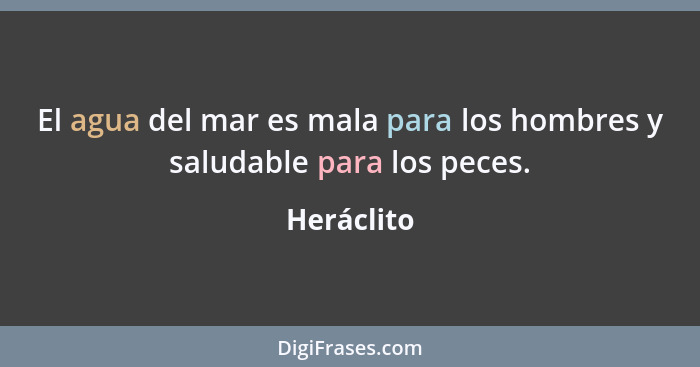 El agua del mar es mala para los hombres y saludable para los peces.... - Heráclito