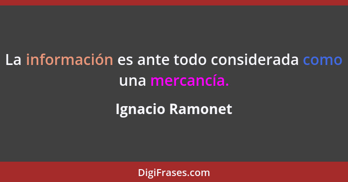 La información es ante todo considerada como una mercancía.... - Ignacio Ramonet